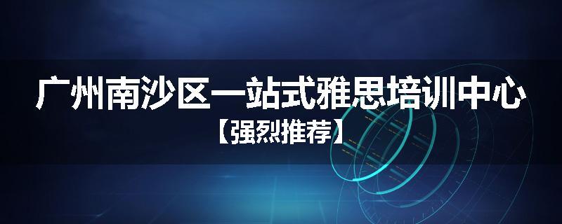 广州南沙区一站式雅思培训中心【强烈推荐】