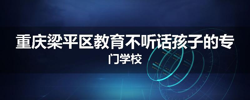 重庆梁平区教育不听话孩子的专门学校