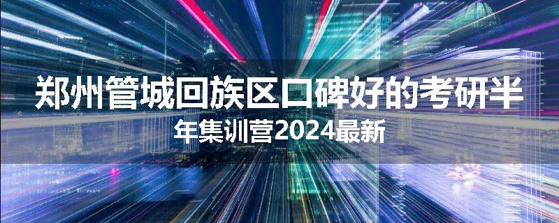郑州管城回族区口碑好的考研半年集训营2024最新