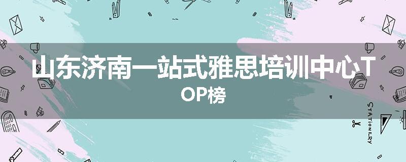 山东济南一站式雅思培训中心TOP榜