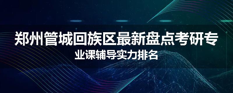 郑州管城回族区最新盘点考研专业课辅导实力排名