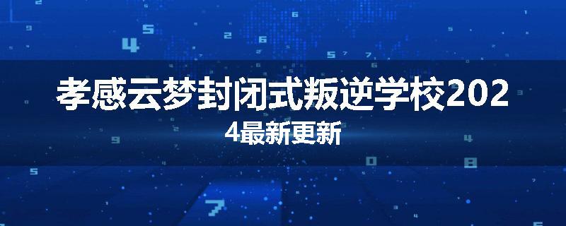 孝感云梦封闭式叛逆学校2024最新更新
