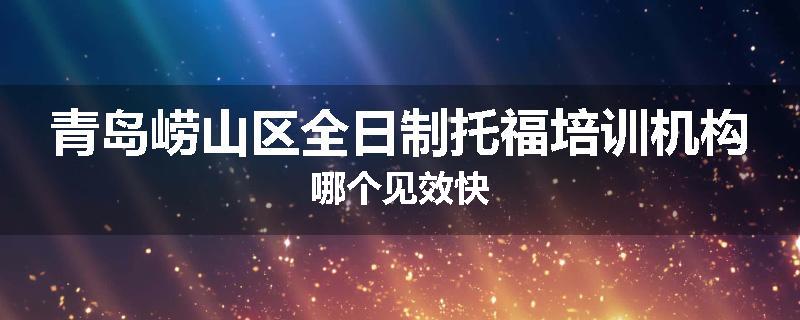 青岛崂山区全日制托福培训机构哪个见效快