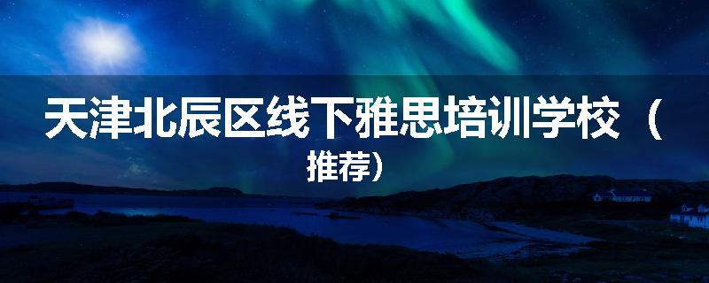 天津北辰区线下雅思培训学校（推荐）