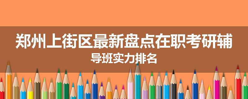 郑州上街区最新盘点在职考研辅导班实力排名