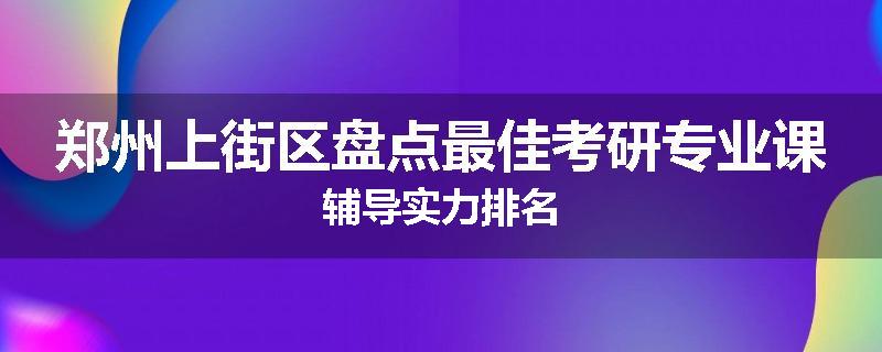 郑州上街区盘点最佳考研专业课辅导实力排名