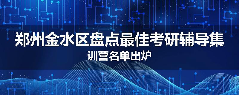 郑州金水区盘点最佳考研辅导集训营名单出炉