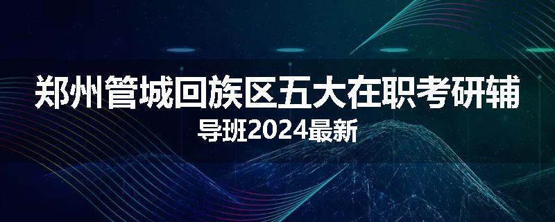 郑州管城回族区五大在职考研辅导班2024最新