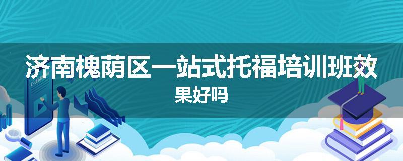 济南槐荫区一站式托福培训班效果好吗