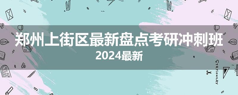 郑州上街区最新盘点考研冲刺班2024最新