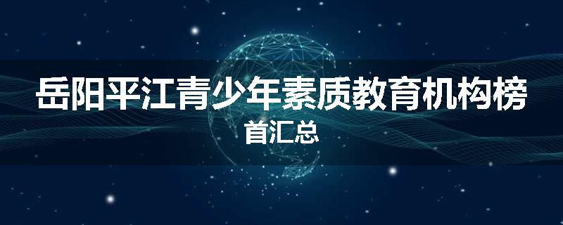 岳阳平江青少年素质教育机构榜首汇总