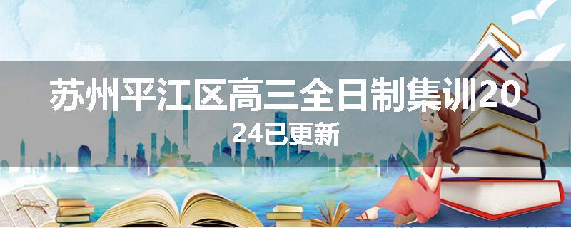 苏州平江区高三全日制集训2024已更新