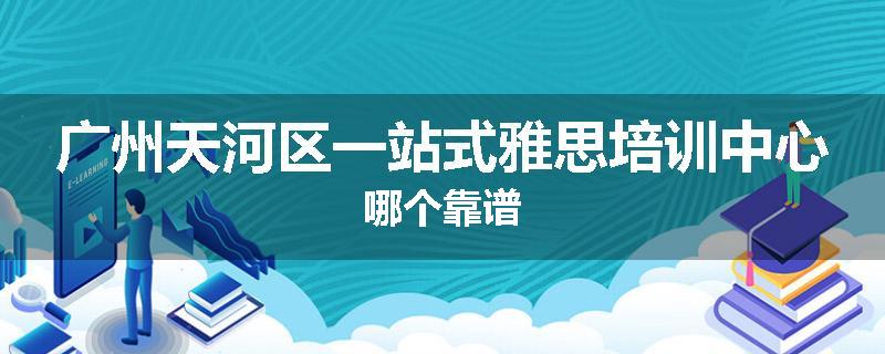 广州天河区一站式雅思培训中心哪个靠谱