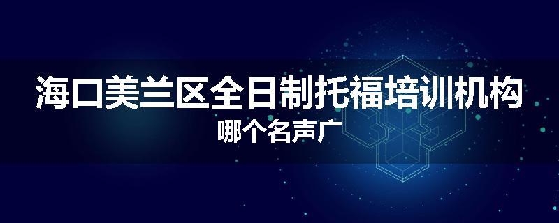 海口美兰区全日制托福培训机构哪个名声广