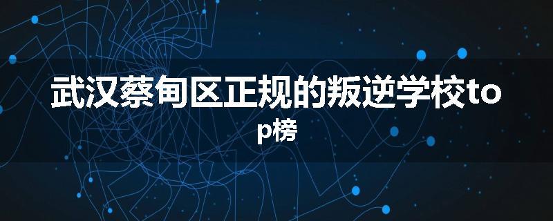 武汉蔡甸区正规的叛逆学校top榜