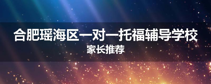 合肥瑶海区一对一托福辅导学校家长推荐