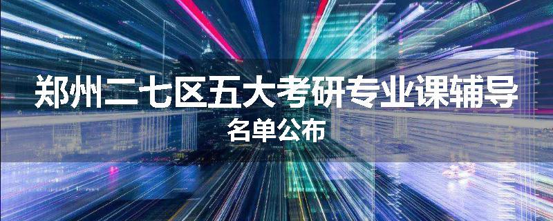 郑州二七区五大考研专业课辅导名单公布