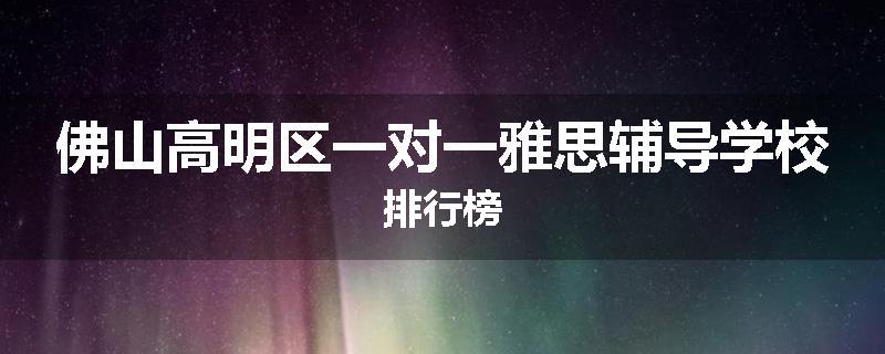 佛山高明区一对一雅思辅导学校排行榜