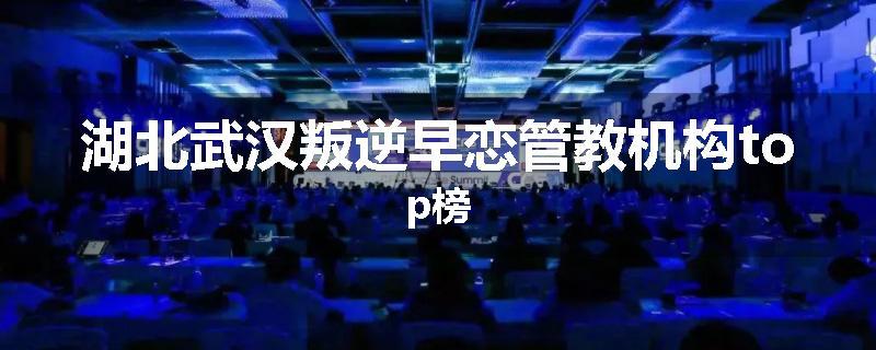 湖北武汉叛逆早恋管教机构top榜