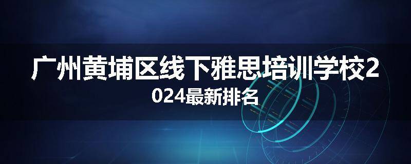 广州黄埔区线下雅思培训学校2024最新排名