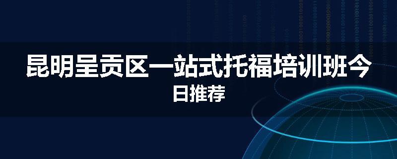 昆明呈贡区一站式托福培训班今日推荐