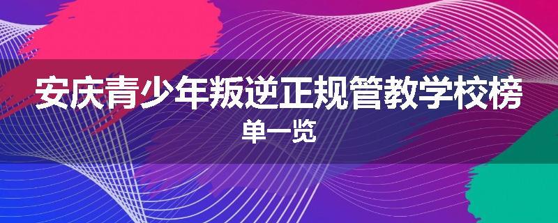 安庆青少年叛逆正规管教学校榜单一览