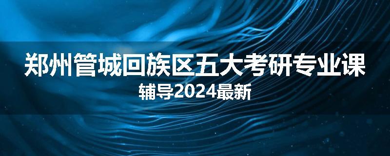 郑州管城回族区五大考研专业课辅导2024最新