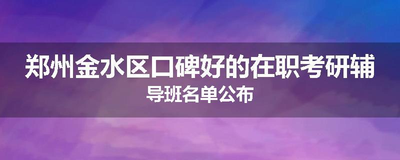 郑州金水区口碑好的在职考研辅导班名单公布