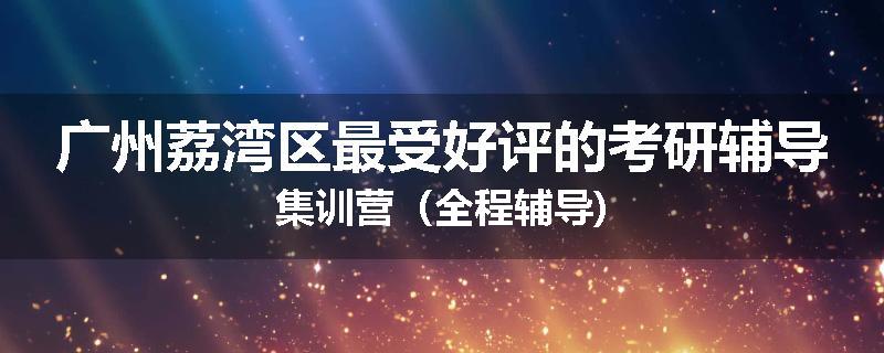 广州荔湾区最受好评的考研辅导集训营（全程辅导)