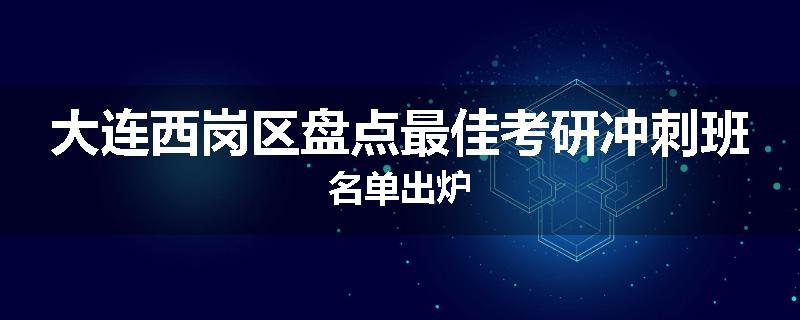大连西岗区盘点最佳考研冲刺班名单出炉