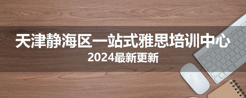 天津静海区一站式雅思培训中心2024最新更新