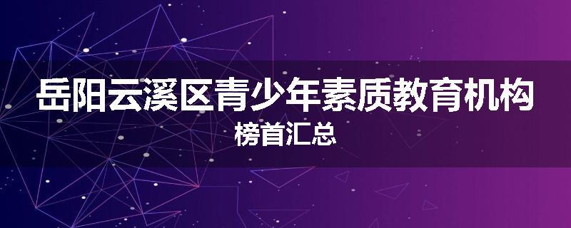 岳阳云溪区青少年素质教育机构榜首汇总
