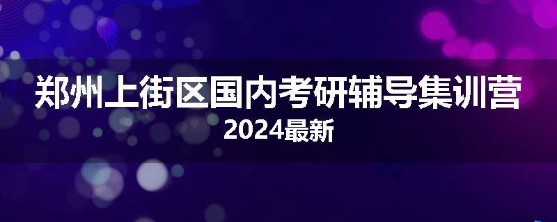 郑州上街区国内考研辅导集训营2024最新