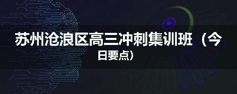 苏州沧浪区高三冲刺集训班（今日要点）
