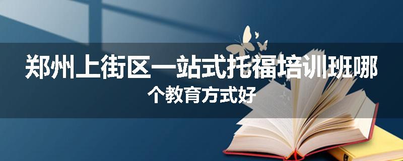 郑州上街区一站式托福培训班哪个教育方式好