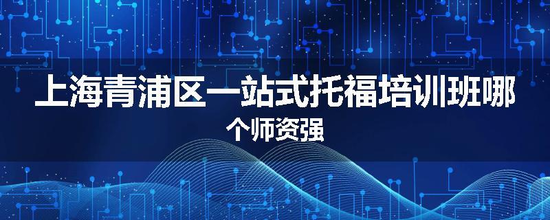上海青浦区一站式托福培训班哪个师资强