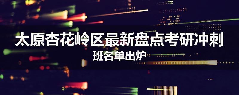 太原杏花岭区最新盘点考研冲刺班名单出炉