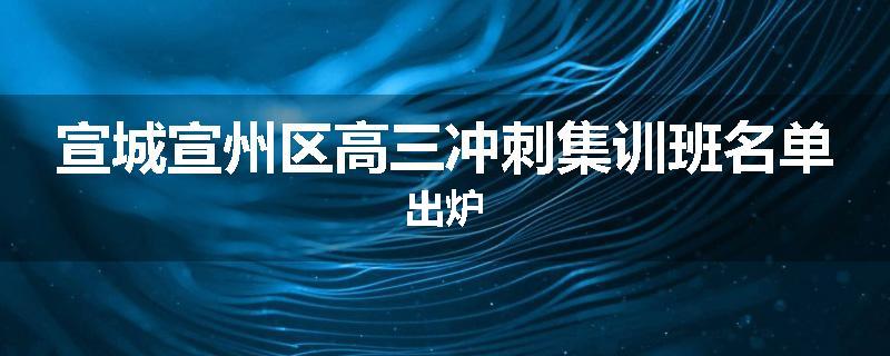 宣城宣州区高三冲刺集训班名单出炉