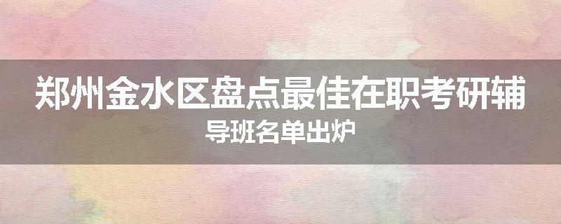 郑州金水区盘点最佳在职考研辅导班名单出炉