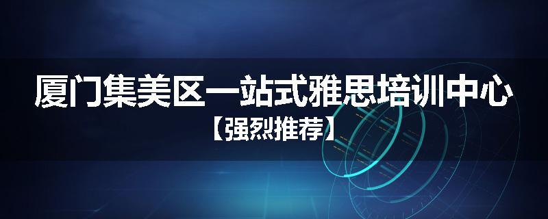 厦门集美区一站式雅思培训中心【强烈推荐】