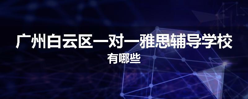 广州白云区一对一雅思辅导学校有哪些