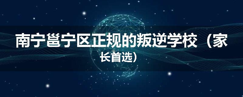 南宁邕宁区正规的叛逆学校（家长首选）