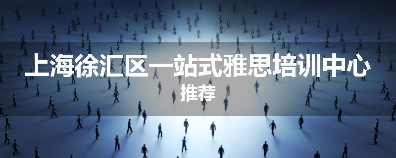 上海徐汇区一站式雅思培训中心推荐