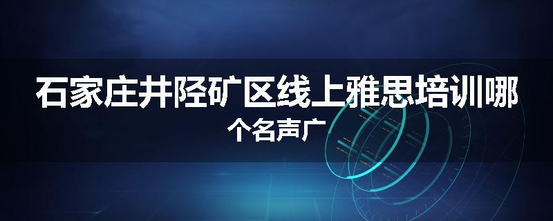 石家庄井陉矿区线上雅思培训哪个名声广