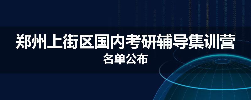 郑州上街区国内考研辅导集训营名单公布