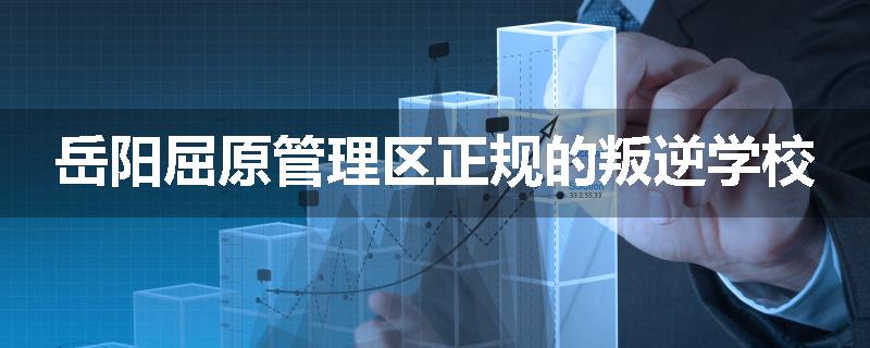 岳阳屈原管理区正规的叛逆学校