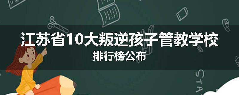 江苏省10大叛逆孩子管教学校排行榜公布