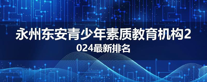 永州东安青少年素质教育机构2024最新排名