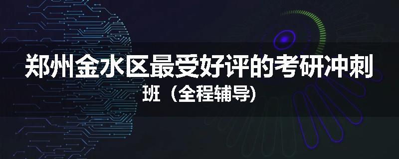 郑州金水区最受好评的考研冲刺班（全程辅导)