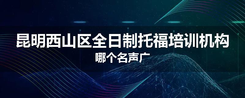 昆明西山区全日制托福培训机构哪个名声广